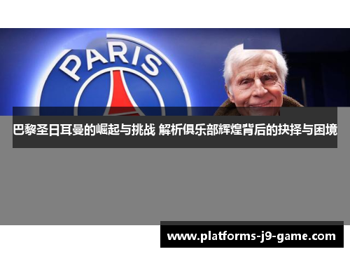 巴黎圣日耳曼的崛起与挑战 解析俱乐部辉煌背后的抉择与困境
