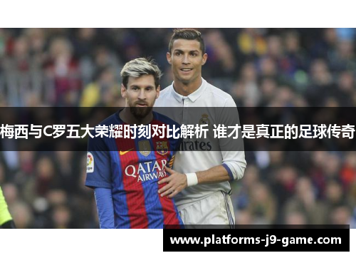 梅西与C罗五大荣耀时刻对比解析 谁才是真正的足球传奇