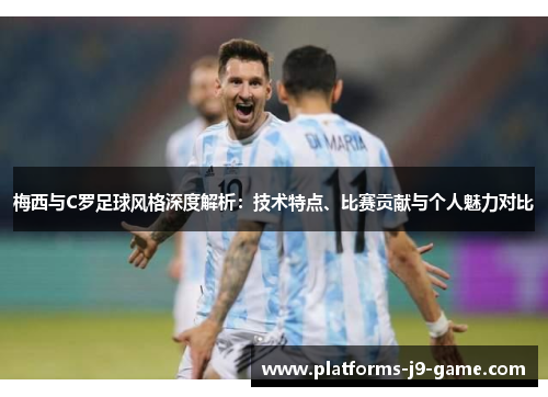 梅西与C罗足球风格深度解析：技术特点、比赛贡献与个人魅力对比