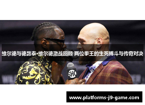 维尔德与德昂泰·维尔德激战回顾 两位拳王的生死搏斗与传奇对决