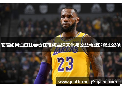 老詹如何通过社会责任推动篮球文化与公益事业的双重影响