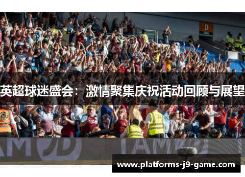 英超球迷盛会：激情聚集庆祝活动回顾与展望