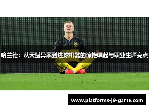 哈兰德：从天赋异禀到进球机器的惊艳崛起与职业生涯亮点