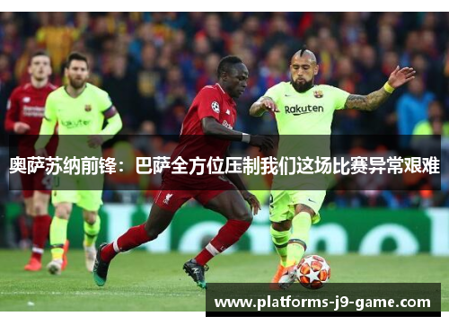 奥萨苏纳前锋：巴萨全方位压制我们这场比赛异常艰难