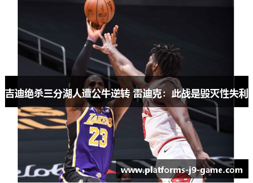吉迪绝杀三分湖人遭公牛逆转 雷迪克：此战是毁灭性失利