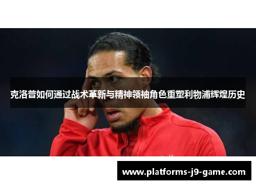 克洛普如何通过战术革新与精神领袖角色重塑利物浦辉煌历史