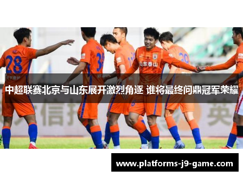 中超联赛北京与山东展开激烈角逐 谁将最终问鼎冠军荣耀