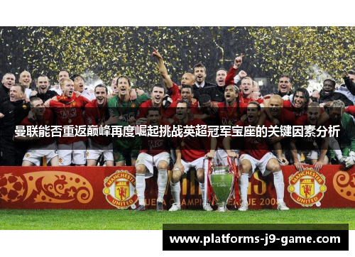 曼联能否重返巅峰再度崛起挑战英超冠军宝座的关键因素分析