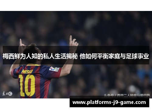 梅西鲜为人知的私人生活揭秘 他如何平衡家庭与足球事业