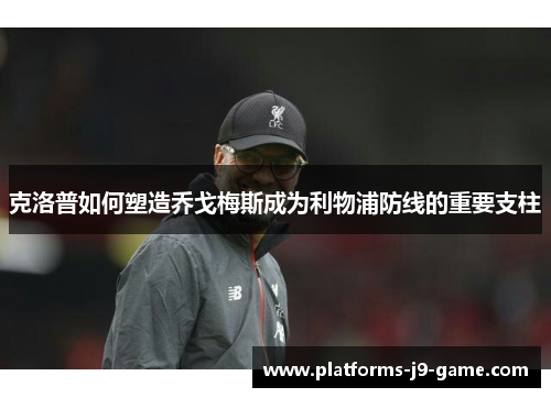 克洛普如何塑造乔戈梅斯成为利物浦防线的重要支柱