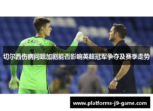 切尔西伤病问题加剧能否影响英超冠军争夺及赛季走势