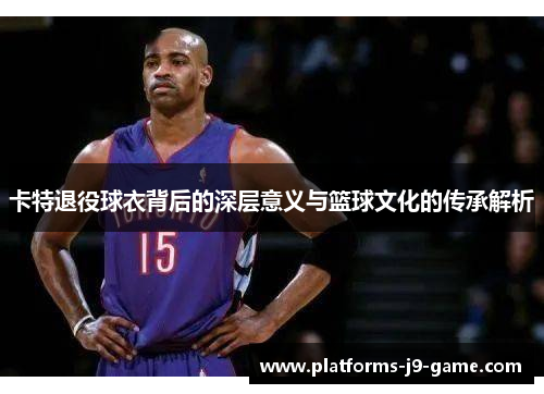 卡特退役球衣背后的深层意义与篮球文化的传承解析
