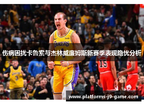 伤病困扰卡鲁索与杰林威廉姆斯新赛季表现隐忧分析