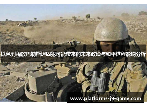 以色列释放巴勒斯坦囚犯可能带来的未来政治与和平进程影响分析