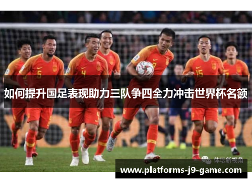 如何提升国足表现助力三队争四全力冲击世界杯名额