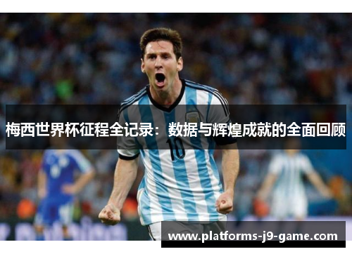 梅西世界杯征程全记录：数据与辉煌成就的全面回顾