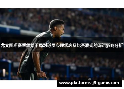 尤文图斯赛季频繁平局对球员心理状态及比赛表现的深远影响分析