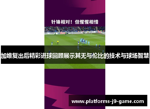 加维复出后精彩进球回顾展示其无与伦比的技术与球场智慧