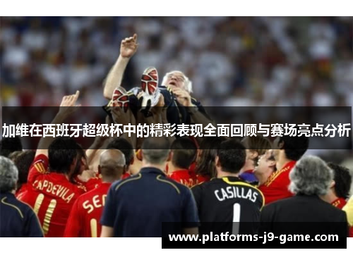 加维在西班牙超级杯中的精彩表现全面回顾与赛场亮点分析