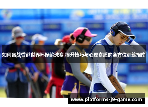 如何备战香港世界杯保龄球赛 提升技巧与心理素质的全方位训练指南