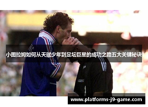 小图拉姆如何从天赋少年到足坛巨星的成功之路五大关键秘诀