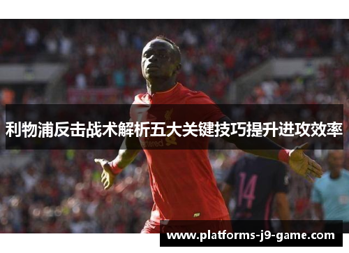 利物浦反击战术解析五大关键技巧提升进攻效率
