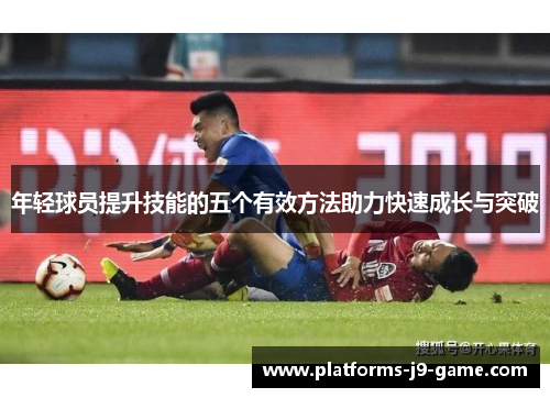 年轻球员提升技能的五个有效方法助力快速成长与突破