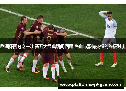 欧洲杯四分之一决赛五大经典瞬间回顾 热血与激情交织的终极对决