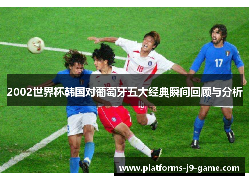 2002世界杯韩国对葡萄牙五大经典瞬间回顾与分析