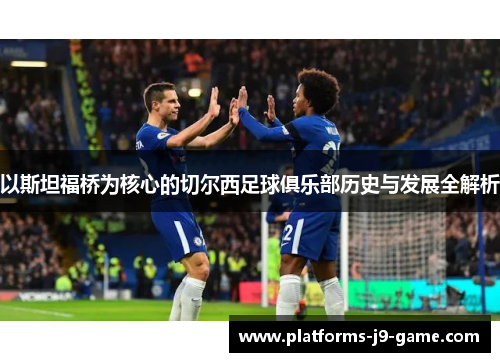 以斯坦福桥为核心的切尔西足球俱乐部历史与发展全解析