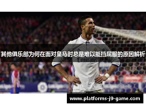 其他俱乐部为何在面对皇马时总是难以抵挡屈服的原因解析