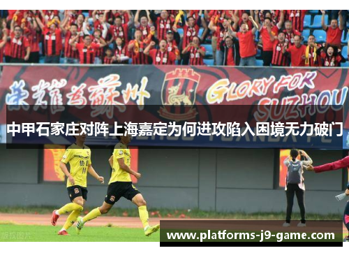 中甲石家庄对阵上海嘉定为何进攻陷入困境无力破门