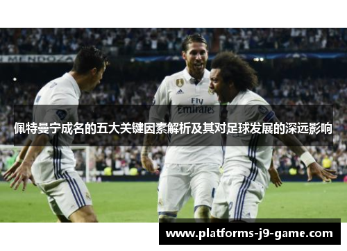 佩特曼宁成名的五大关键因素解析及其对足球发展的深远影响