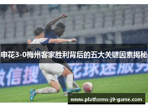申花3-0梅州客家胜利背后的五大关键因素揭秘