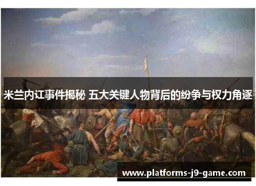 米兰内讧事件揭秘 五大关键人物背后的纷争与权力角逐