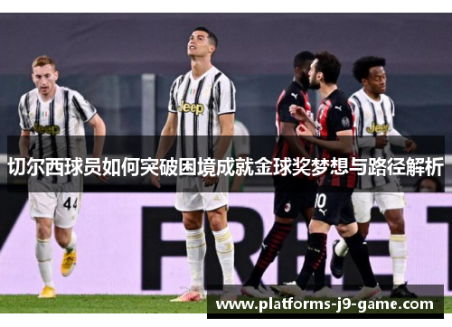 切尔西球员如何突破困境成就金球奖梦想与路径解析