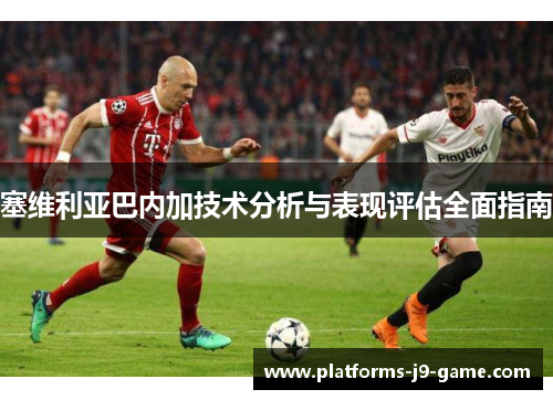 塞维利亚巴内加技术分析与表现评估全面指南