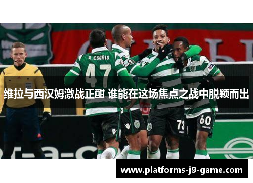 维拉与西汉姆激战正酣 谁能在这场焦点之战中脱颖而出