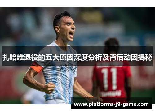 扎哈维退役的五大原因深度分析及背后动因揭秘 扎哈维退役的五大原因深度分析及背后动因揭秘
