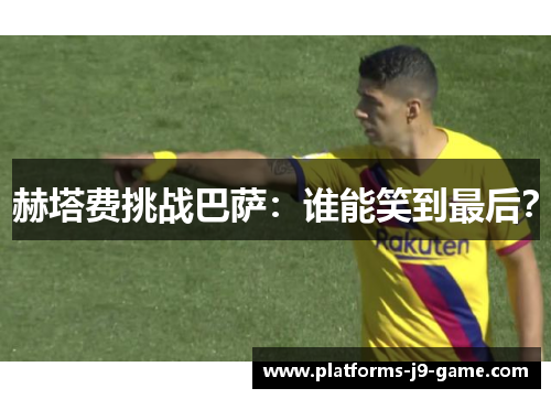 赫塔费挑战巴萨：谁能笑到最后？