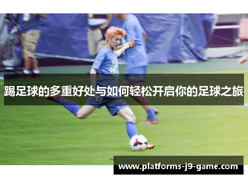 踢足球的多重好处与如何轻松开启你的足球之旅 踢足球的多重好处与如何轻松开启你的足球之旅