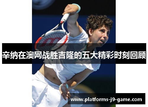 辛纳在澳网战胜吉隆的五大精彩时刻回顾 辛纳在澳网战胜吉隆的五大精彩时刻回顾