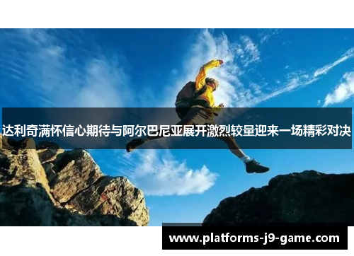 达利奇满怀信心期待与阿尔巴尼亚展开激烈较量迎来一场精彩对决 达利奇满怀信心期待与阿尔巴尼亚展开激烈较量迎来一场精彩对决