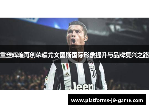重塑辉煌再创荣耀尤文图斯国际形象提升与品牌复兴之路 重塑辉煌再创荣耀尤文图斯国际形象提升与品牌复兴之路