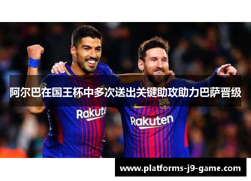 阿尔巴在国王杯中多次送出关键助攻助力巴萨晋级 阿尔巴在国王杯中多次送出关键助攻助力巴萨晋级