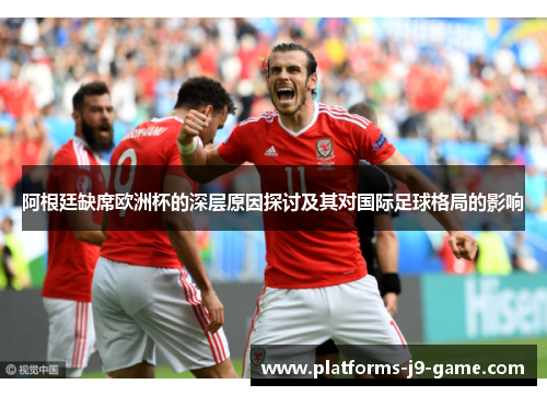 阿根廷缺席欧洲杯的深层原因探讨及其对国际足球格局的影响