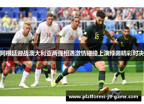 阿根廷迎战澳大利亚两强相遇激情碰撞上演绿茵精彩对决