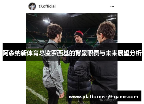 阿森纳新体育总监罗西基的背景职责与未来展望分析 阿森纳新体育总监罗西基的背景职责与未来展望分析