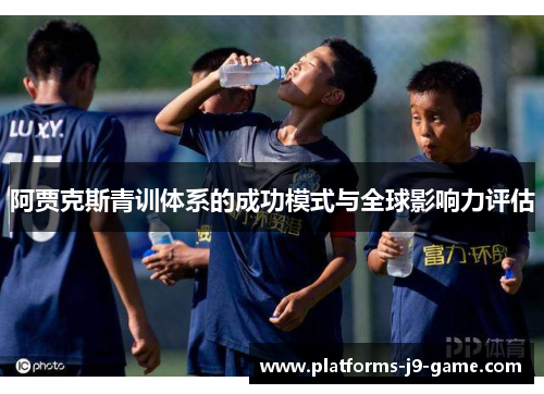 阿贾克斯青训体系的成功模式与全球影响力评估 阿贾克斯青训体系的成功模式与全球影响力评估