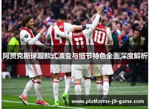 阿贾克斯球服款式演变与细节特色全面深度解析
